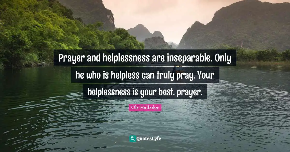 O. Hallesby Quotes: "Prayer and helplessness are inseparable. Only he who is helpless can truly pray. Your helplessness is your best. prayer."
