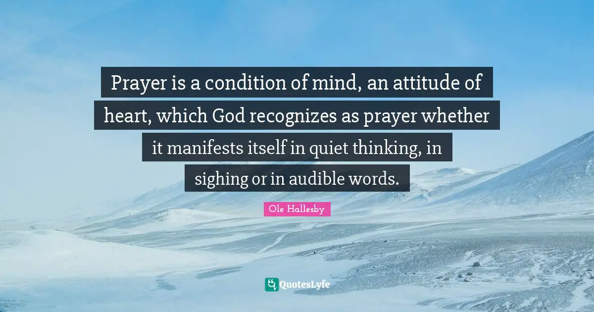 O. Hallesby Quotes: "Prayer is a condition of mind, an attitude of heart, which God recognizes as prayer whether it manifests itself in quiet thinking, in sighing or in audible words."
