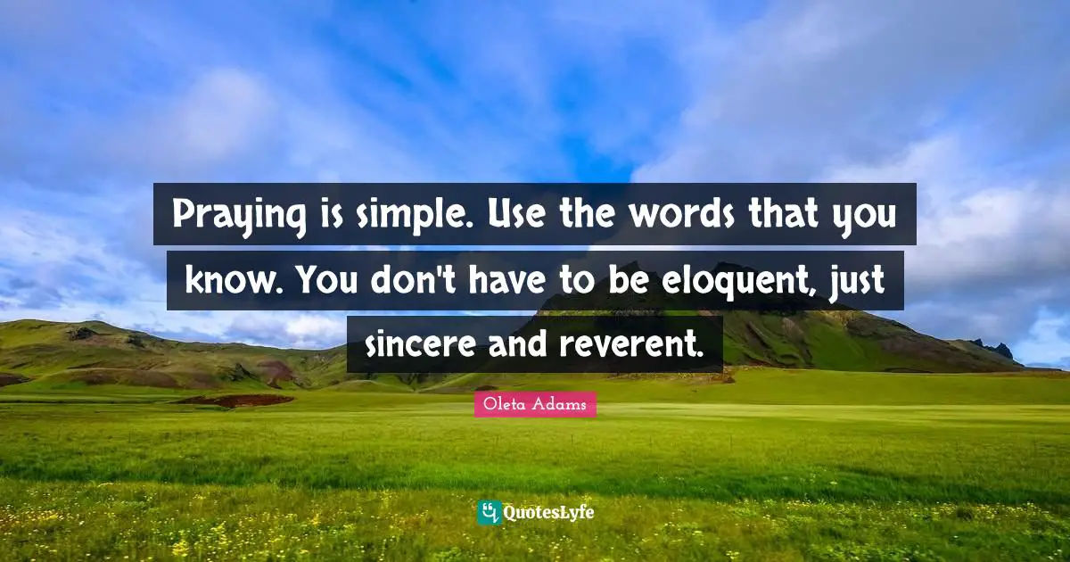 Eloquent Quotes: "Praying is simple. Use the words that you know. You don't have to be eloquent, just sincere and reverent."