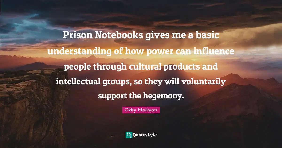Prison Notebooks gives me a basic understanding of how power can influence people through cultural products and intellectual groups, so they will voluntarily support the hegemony.