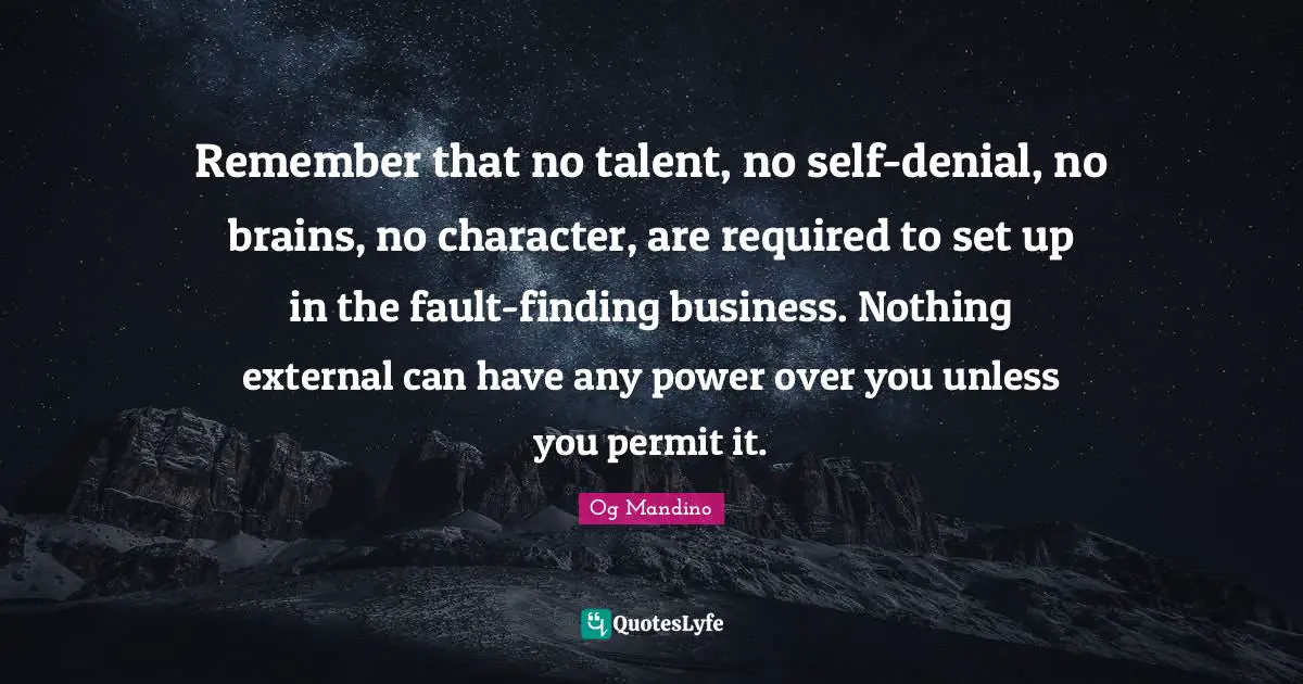 Og Mandino Quotes: "Remember that no talent, no self-denial, no brains, no character, are required to set up in the fault-finding business. Nothing external can have any power over you unless you permit it."