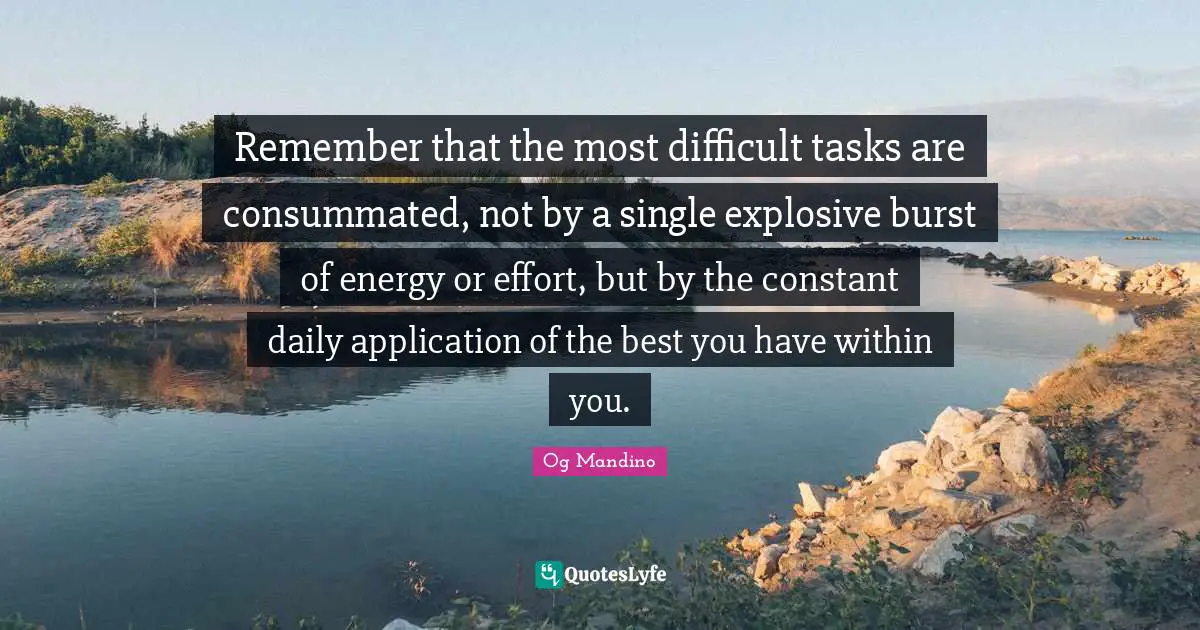 Og Mandino Quotes: "Remember that the most difficult tasks are consummated, not by a single explosive burst of energy or effort, but by the constant daily application of the best you have within you."