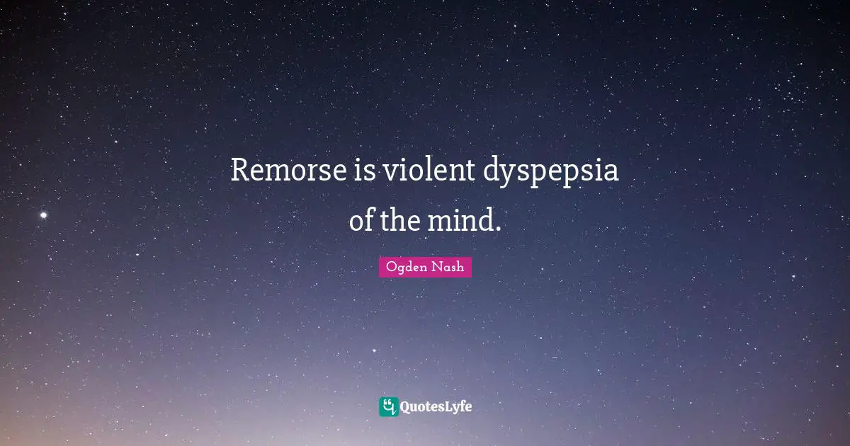 Ogden Nash Quotes: Remorse is violent dyspepsia of the mind.