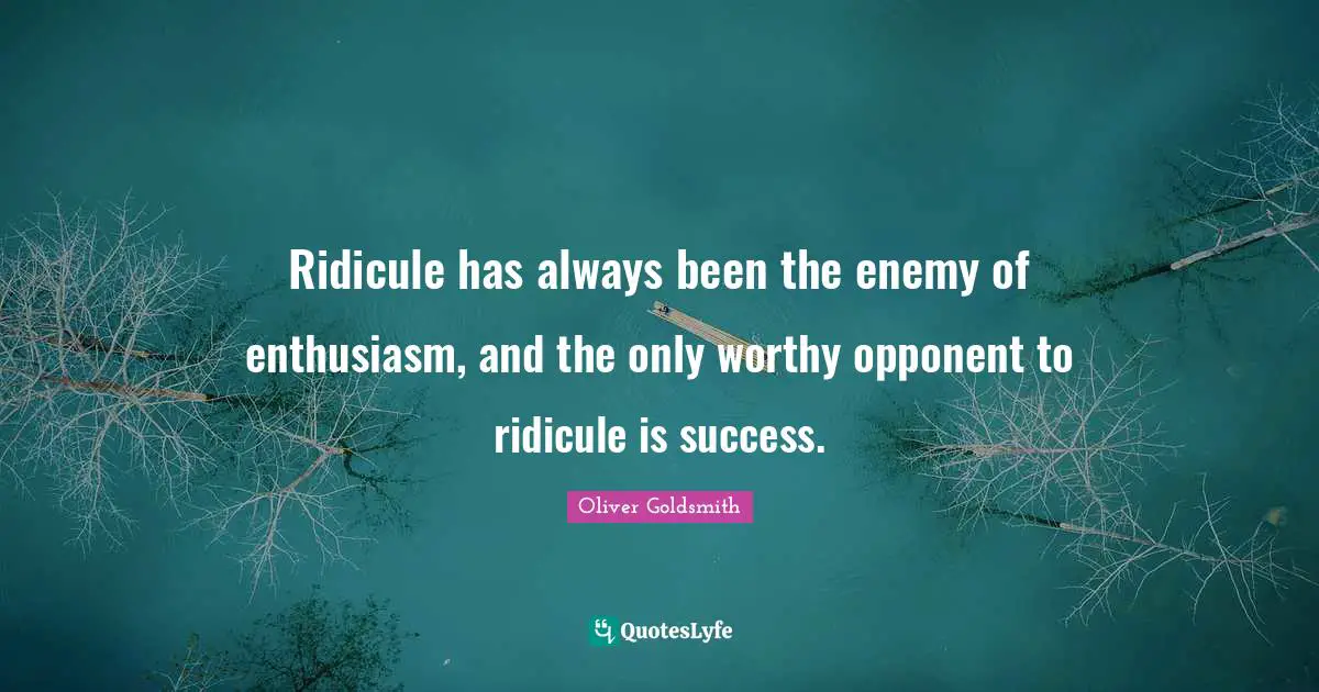 Oliver Goldsmith Quotes: "Ridicule has always been the enemy of enthusiasm, and the only worthy opponent to ridicule is success."