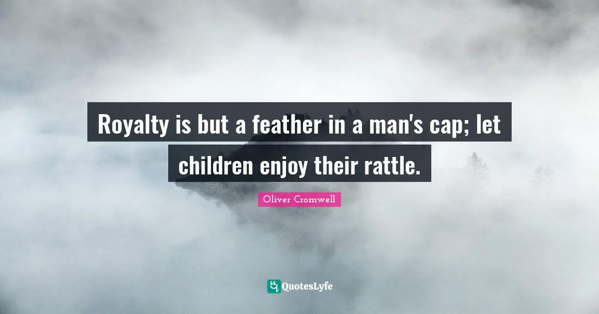 Royalty is but a feather in a man's cap; let children enjoy their rattle.