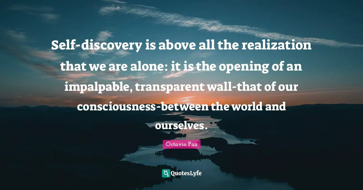 Octavio Paz Quotes: "Self-discovery is above all the realization that we are alone: it is the opening of an impalpable, transparent wall-that of our consciousness-between the world and ourselves."