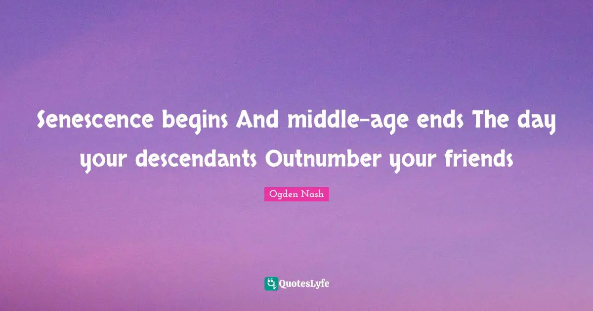 Senescence begins And middle-age ends The day your descendants Outnumber your friends