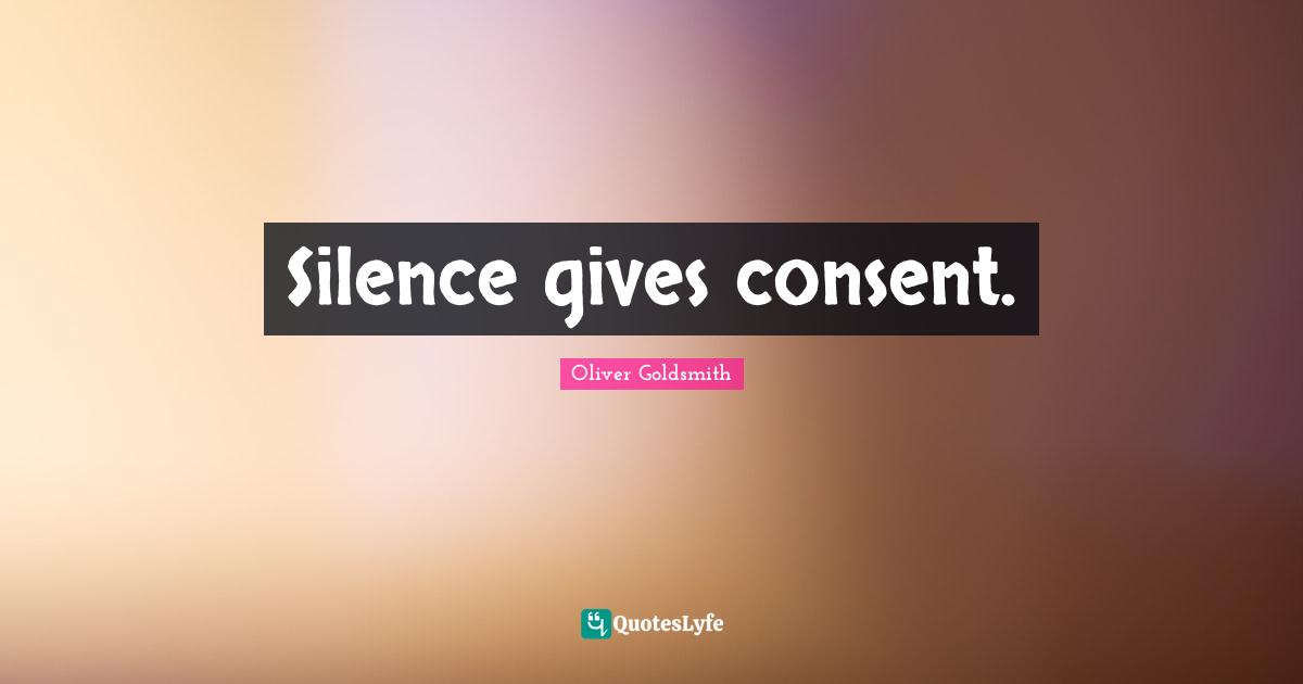 Oliver Goldsmith Quotes: "Silence gives consent."