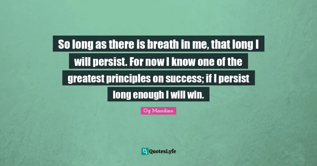 Og Mandino Quotes: "So long as there is breath in me, that long I will persist. For now I know one of the greatest principles on success; if I persist long enough I will win."