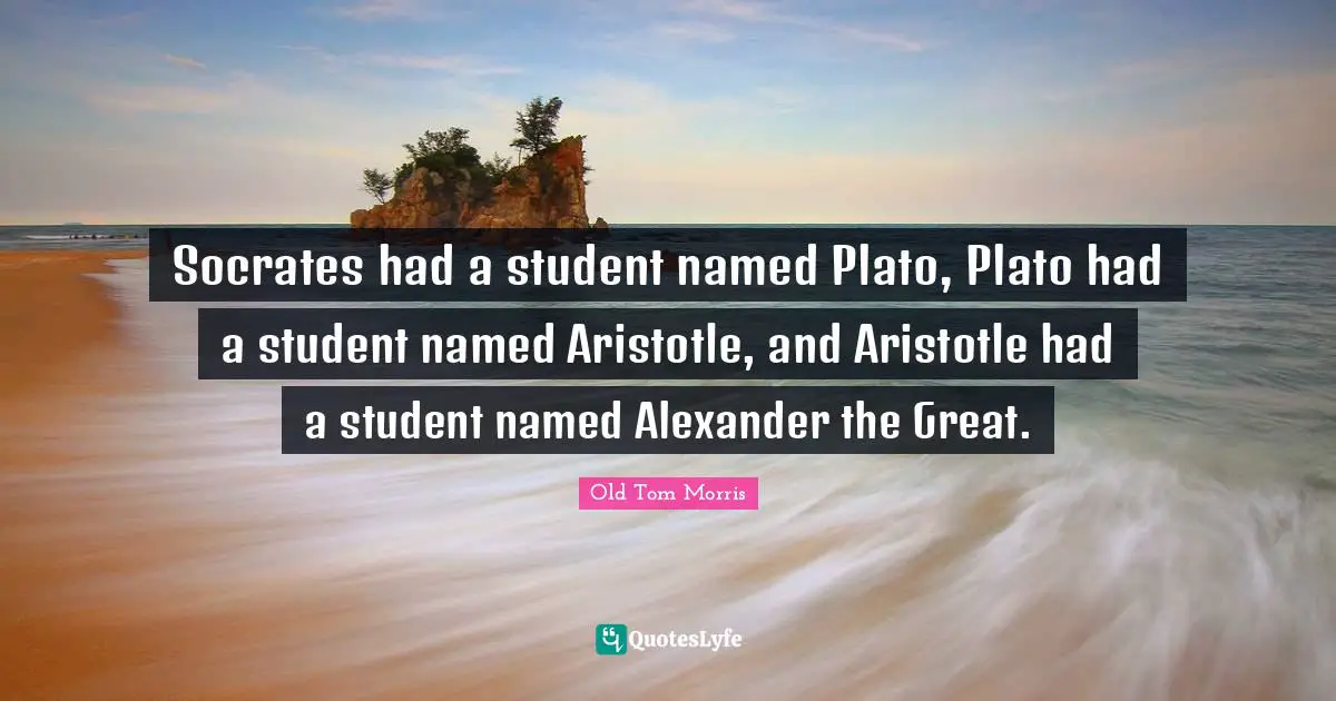 Socrates had a student named Plato, Plato had a student named Aristotle, and Aristotle had a student named Alexander the Great.