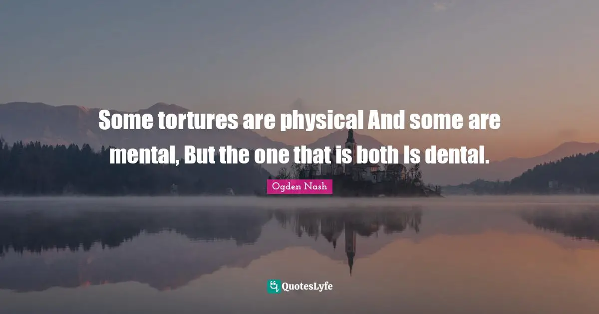 Some tortures are physical And some are mental, But the one that is both Is dental.