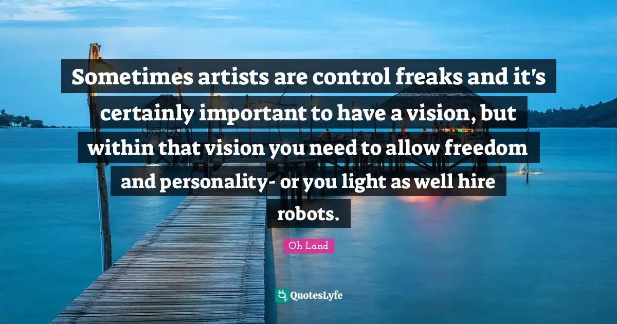 Sometimes artists are control freaks and it's certainly important to have a vision, but within that vision you need to allow freedom and personality- or you light as well hire robots.