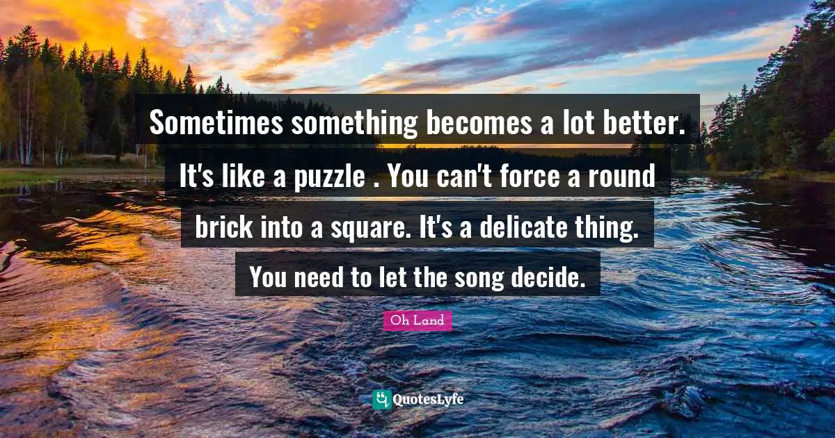 Sometimes something becomes a lot better. It's like a puzzle . You can't force a round brick into a square. It's a delicate thing. You need to let the song decide.