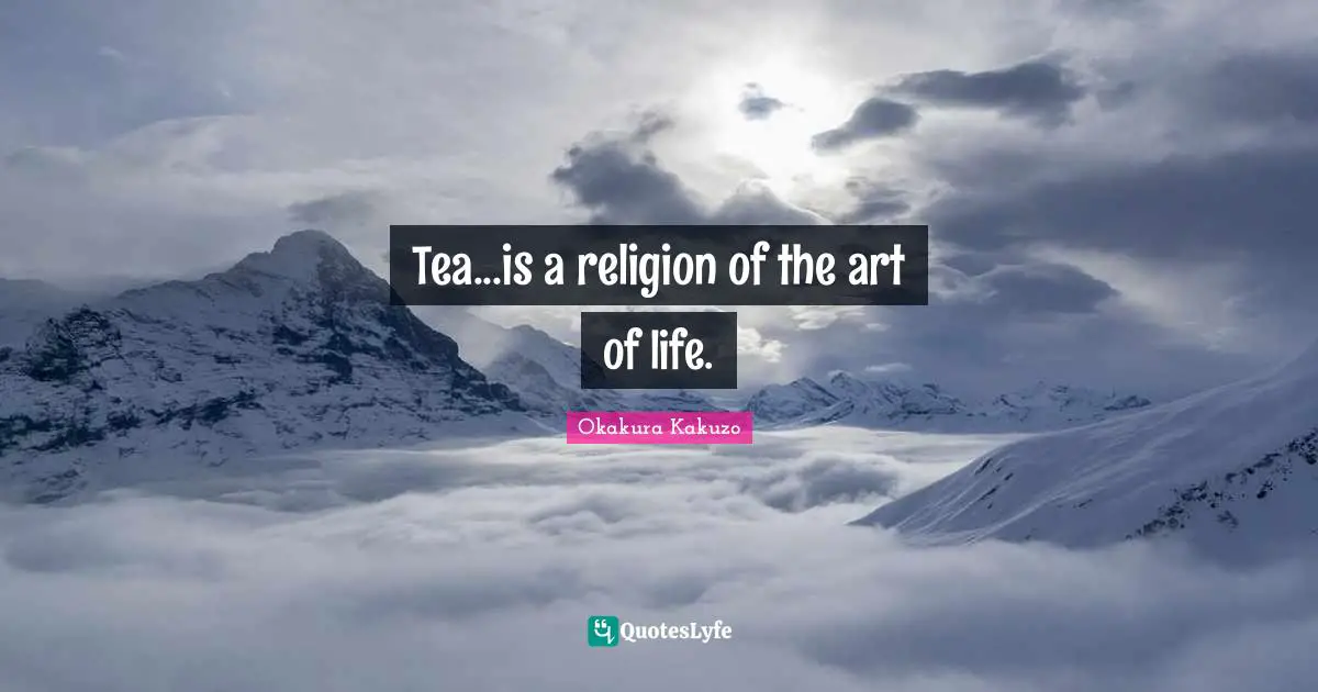 Tea...is a religion of the art of life.