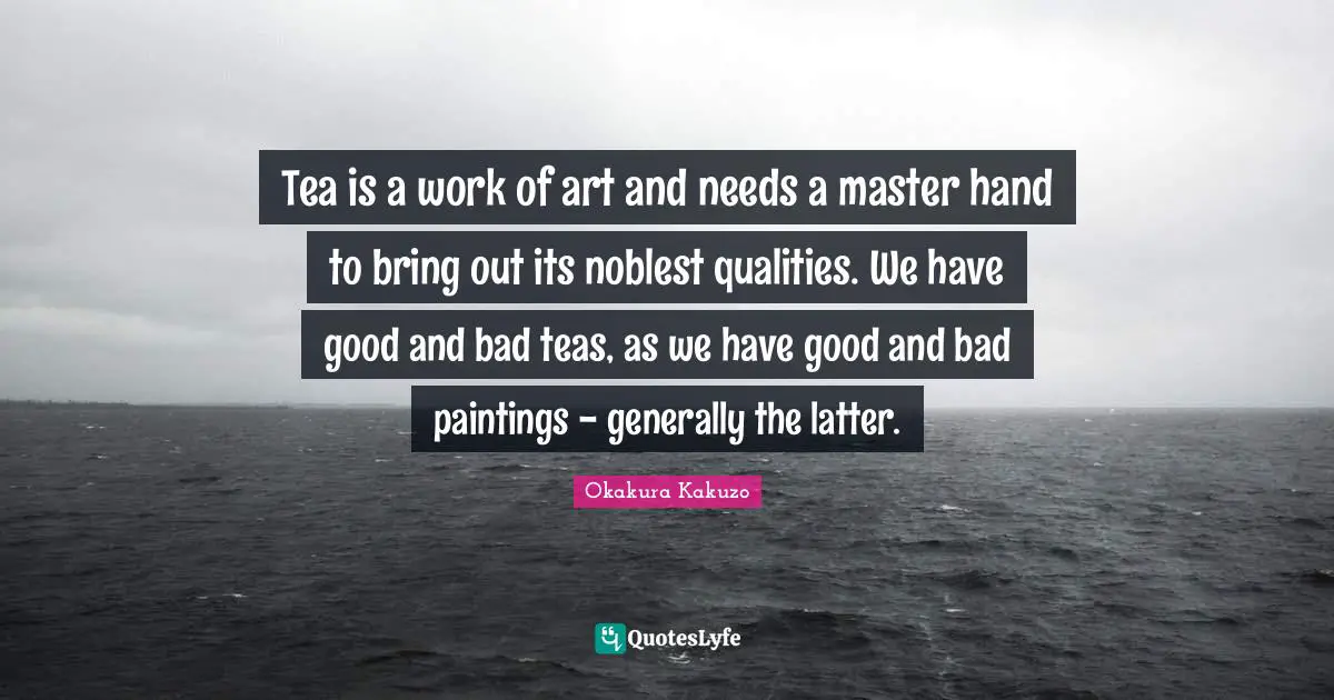 Tea is a work of art and needs a master hand to bring out its noblest qualities. We have good and bad teas, as we have good and bad paintings - generally the latter.