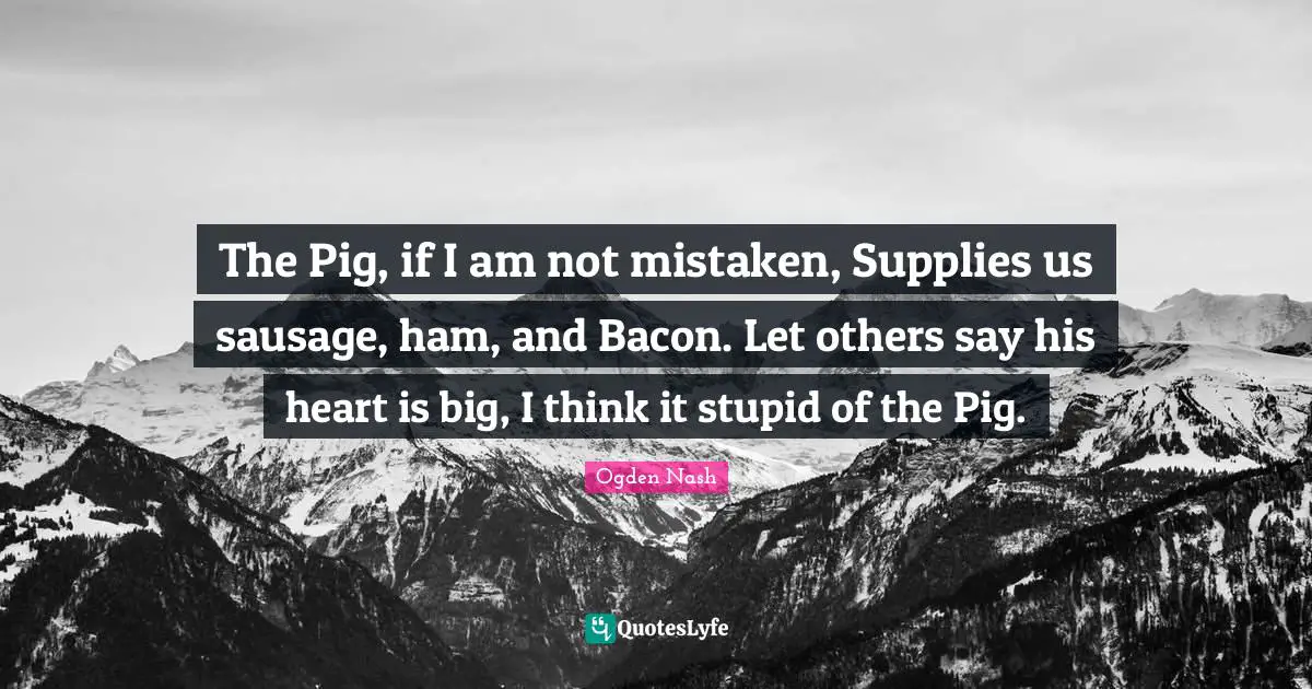 Sausage Quotes: "The Pig, if I am not mistaken, Supplies us sausage, ham, and Bacon. Let others say his heart is big, I think it stupid of the Pig."