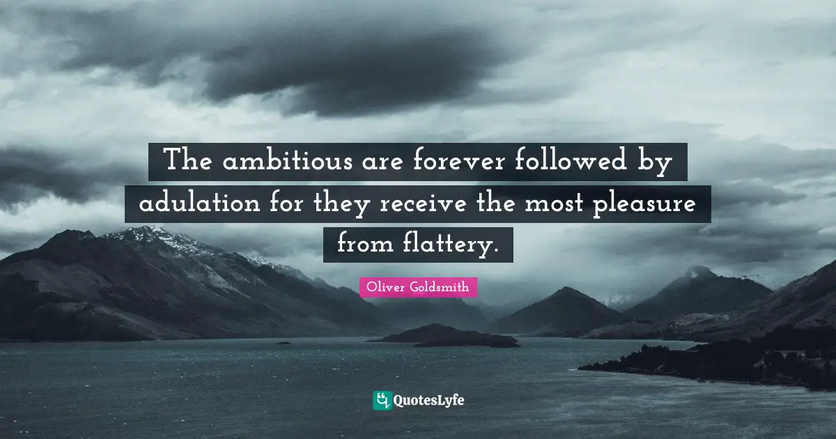Oliver Goldsmith Quotes: "The ambitious are forever followed by adulation for they receive the most pleasure from flattery."