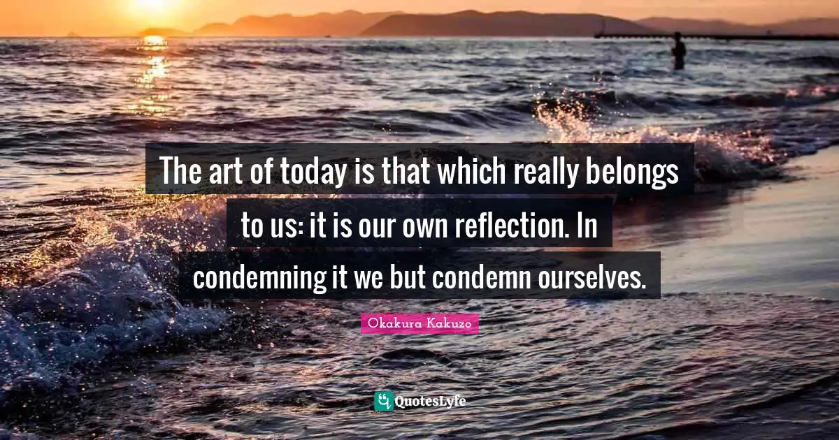 The art of today is that which really belongs to us: it is our own reflection. In condemning it we but condemn ourselves.