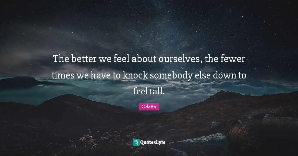 Tall Quotes: "The better we feel about ourselves, the fewer times we have to knock somebody else down to feel tall."
