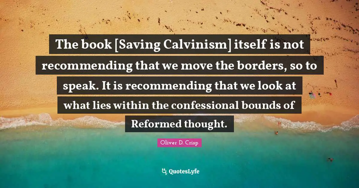 The book [Saving Calvinism] itself is not recommending that we move the borders, so to speak. It is recommending that we look at what lies within the confessional bounds of Reformed thought.