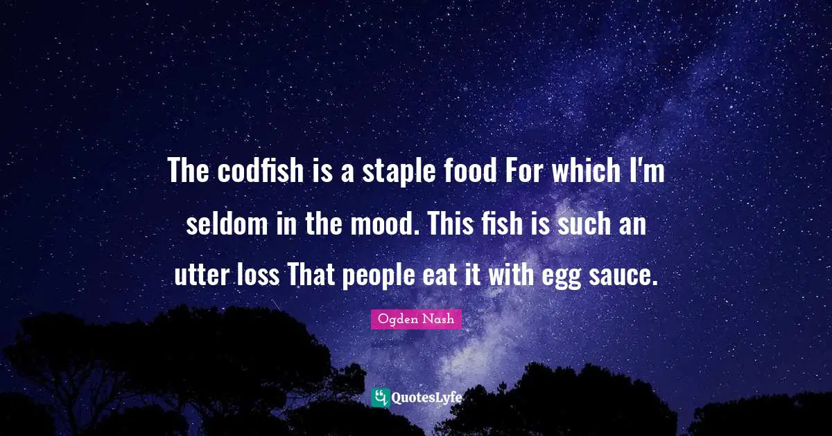 The codfish is a staple food For which I'm seldom in the mood. This fish is such an utter loss That people eat it with egg sauce.
