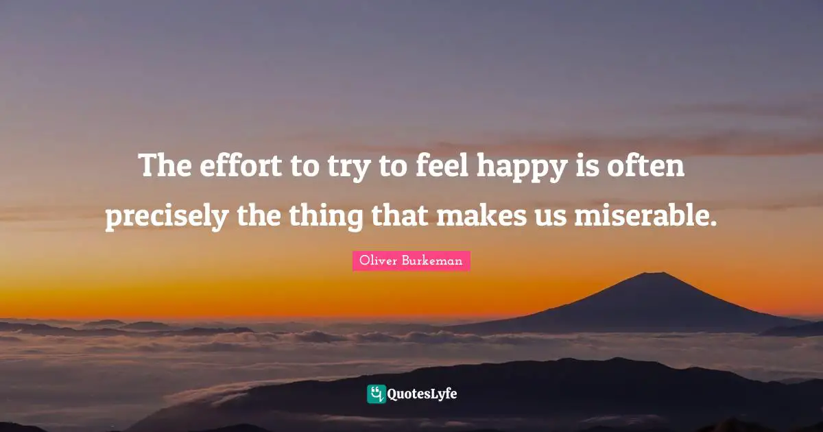 The effort to try to feel happy is often precisely the thing that makes us miserable.