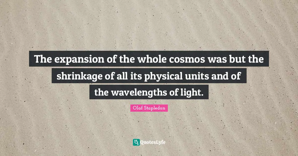Olaf Stapledon Quotes: "The expansion of the whole cosmos was but the shrinkage of all its physical units and of the wavelengths of light."