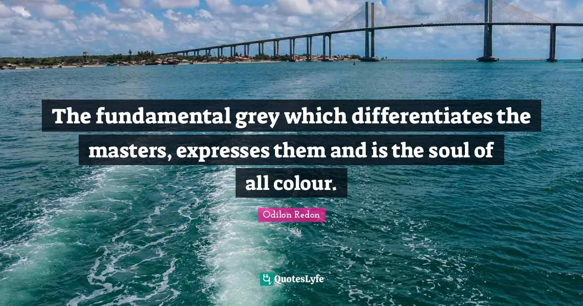The fundamental grey which differentiates the masters, expresses them and is the soul of all colour.