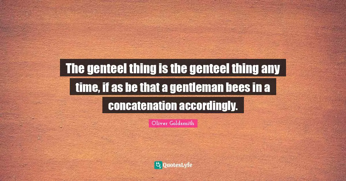 The genteel thing is the genteel thing any time, if as be that a gentleman bees in a concatenation accordingly.