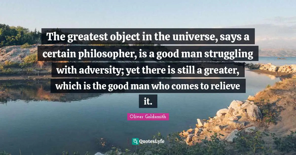 The greatest object in the universe, says a certain philosopher, is a good man struggling with adversity; yet there is still a greater, which is the good man who comes to relieve it.