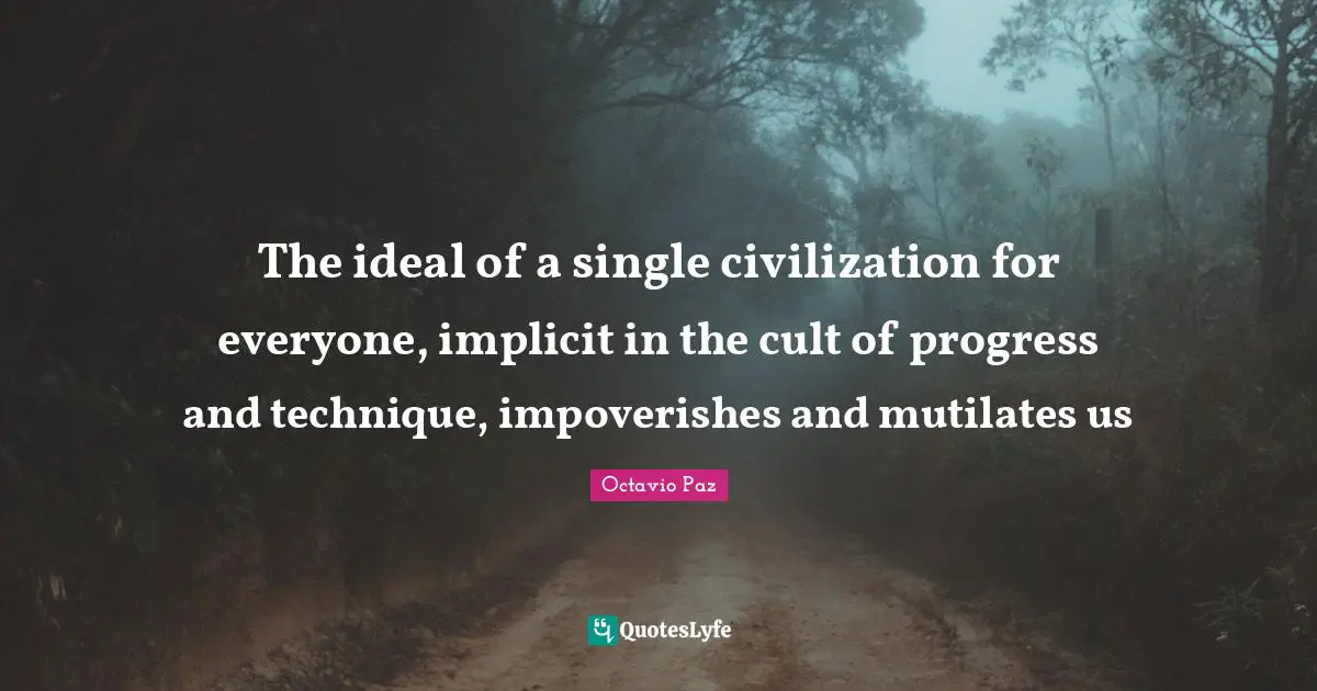 The ideal of a single civilization for everyone, implicit in the cult of progress and technique, impoverishes and mutilates us