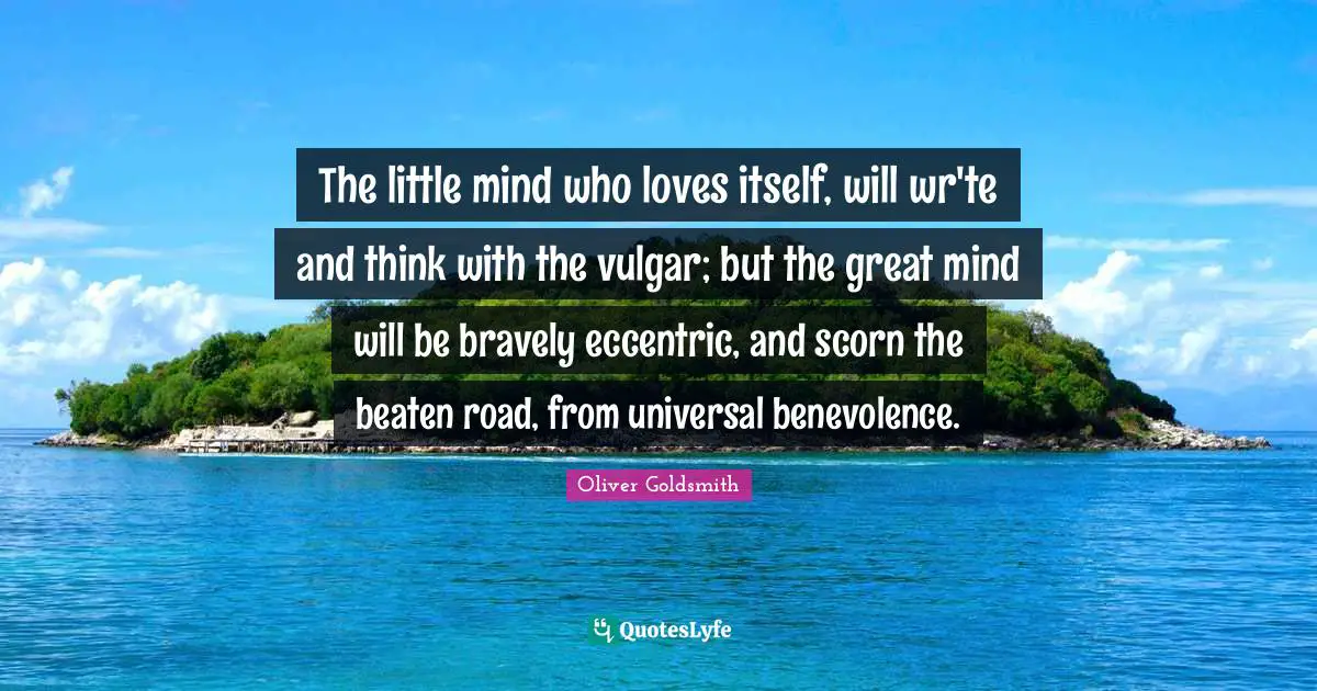 The little mind who loves itself, will wr'te and think with the vulgar; but the great mind will be bravely eccentric, and scorn the beaten road, from universal benevolence.