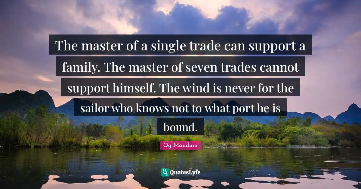 The master of a single trade can support a family. The master of seven trades cannot support himself. The wind is never for the sailor who knows not to what port he is bound.