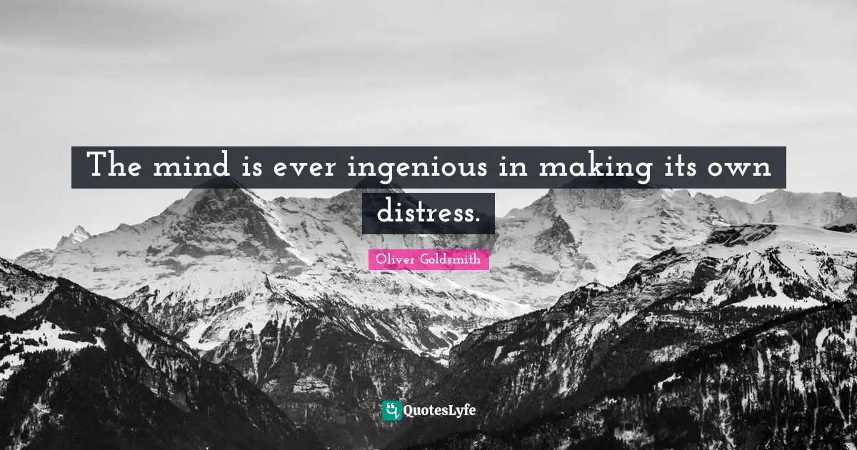 Oliver Goldsmith Quotes: "The mind is ever ingenious in making its own distress."