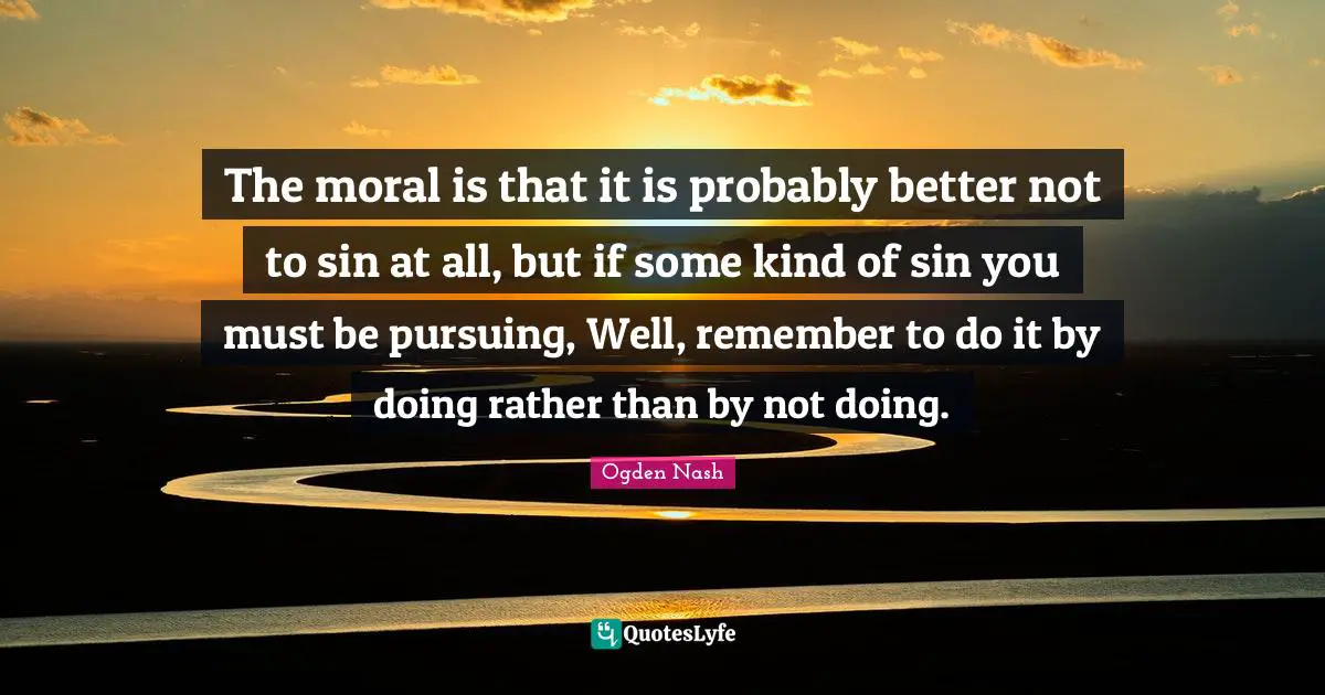 The moral is that it is probably better not to sin at all, but if some kind of sin you must be pursuing, Well, remember to do it by doing rather than by not doing.