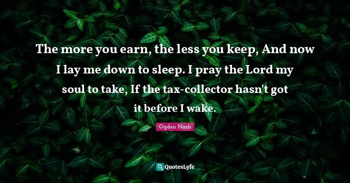 The more you earn, the less you keep, And now I lay me down to sleep. I pray the Lord my soul to take, If the tax-collector hasn't got it before I wake.