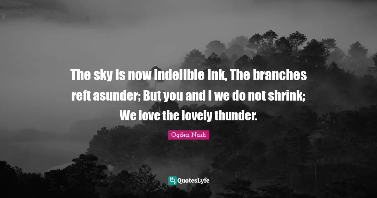 Thunder Quotes: "The sky is now indelible ink, The branches reft asunder; But you and I we do not shrink; We love the lovely thunder."