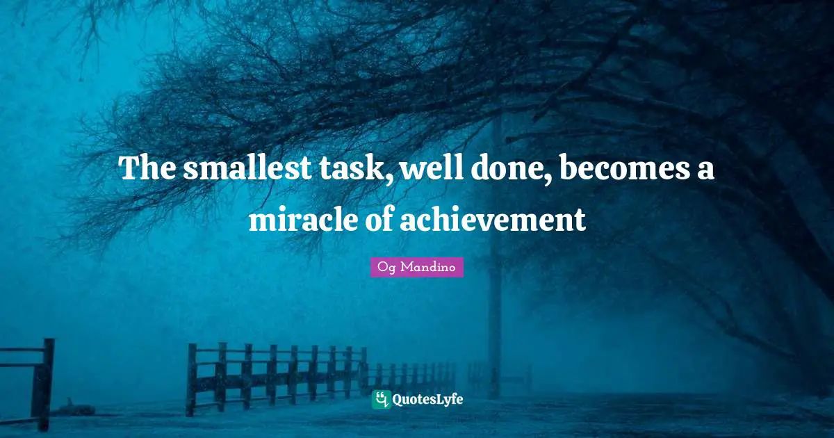 The smallest task, well done, becomes a miracle of achievement