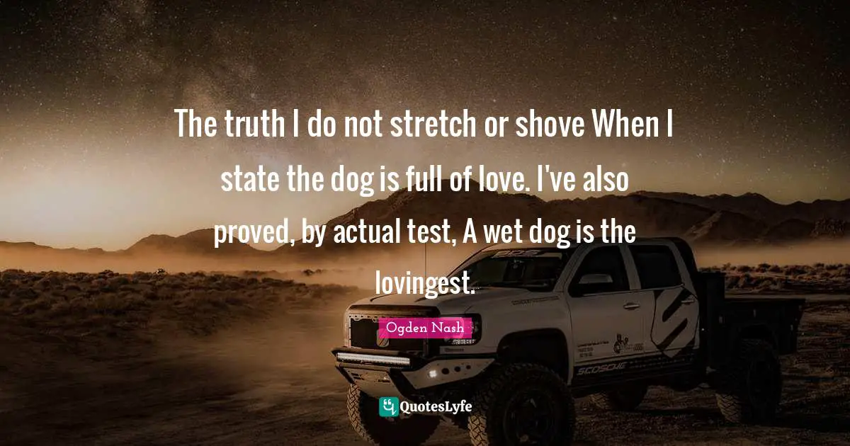 The truth I do not stretch or shove When I state the dog is full of love. I've also proved, by actual test, A wet dog is the lovingest.