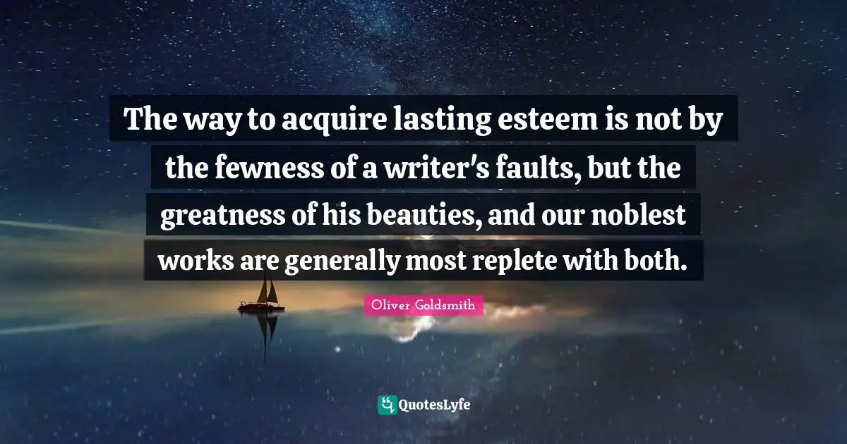 The way to acquire lasting esteem is not by the fewness of a writer's faults, but the greatness of his beauties, and our noblest works are generally most replete with both.