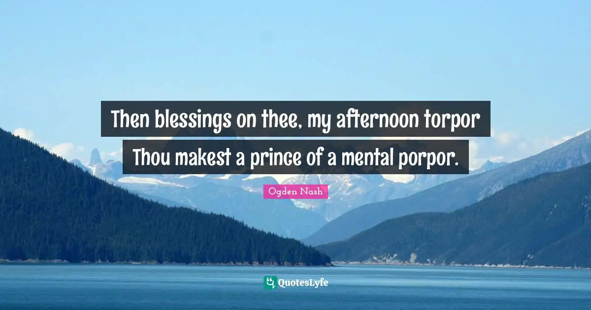 Then blessings on thee, my afternoon torpor Thou makest a prince of a mental porpor.