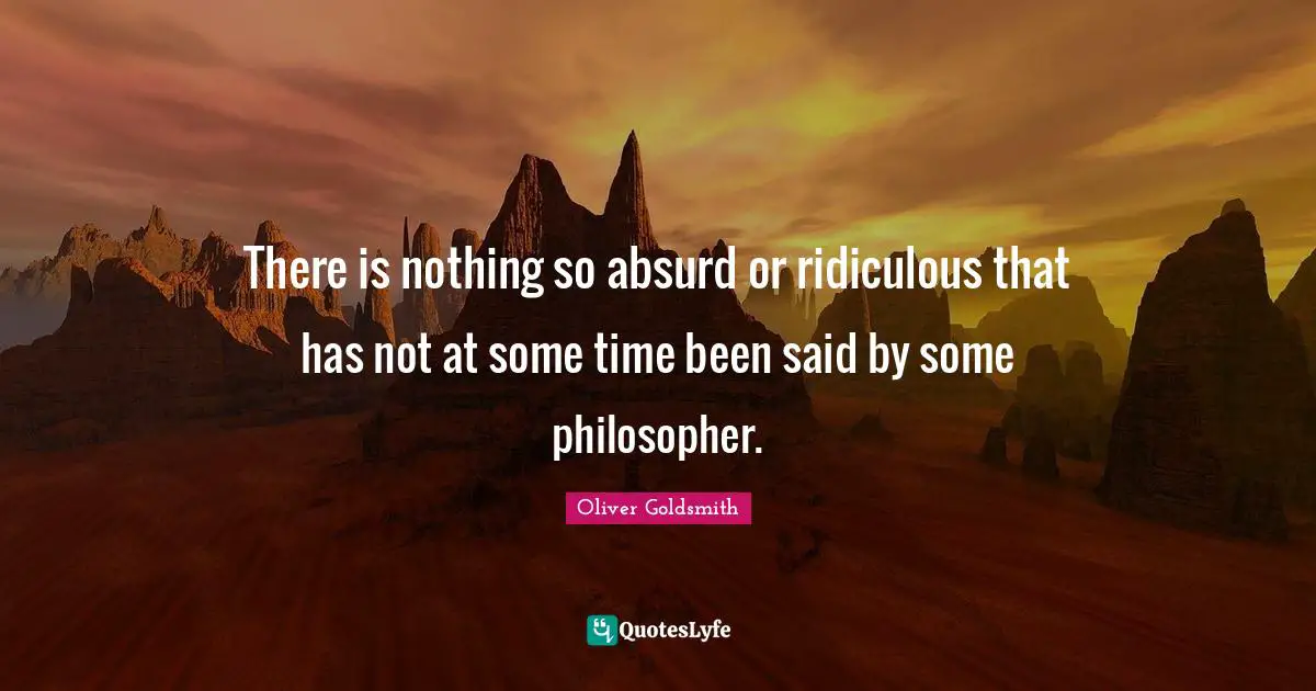 There is nothing so absurd or ridiculous that has not at some time been said by some philosopher.