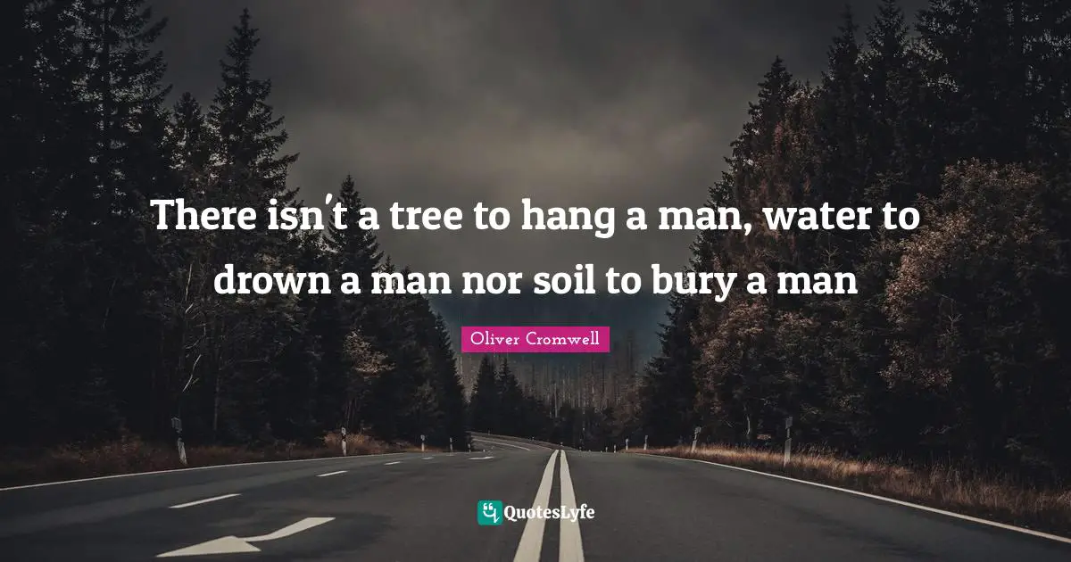 There isn't a tree to hang a man, water to drown a man nor soil to bury a man