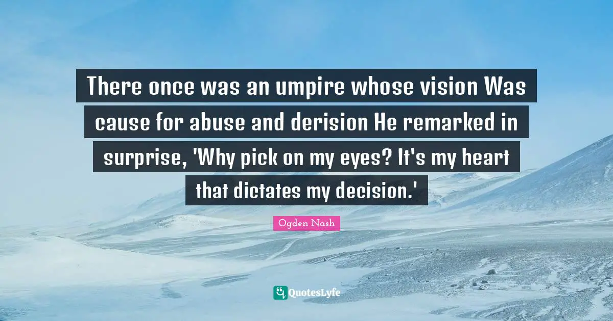 There once was an umpire whose vision Was cause for abuse and derision He remarked in surprise, 'Why pick on my eyes? It's my heart that dictates my decision.'