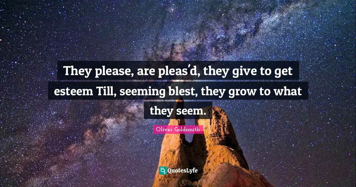 They please, are pleas'd, they give to get esteem Till, seeming blest, they grow to what they seem.