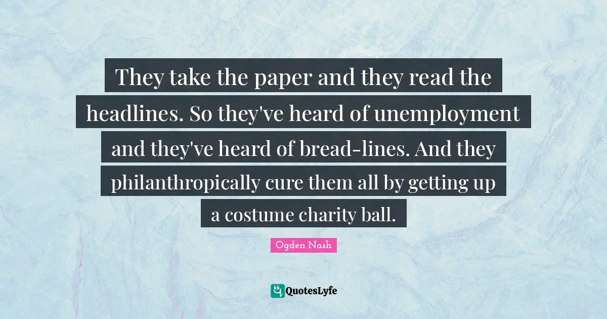 They take the paper and they read the headlines. So they've heard of unemployment and they've heard of bread-lines. And they philanthropically cure them all by getting up a costume charity ball.
