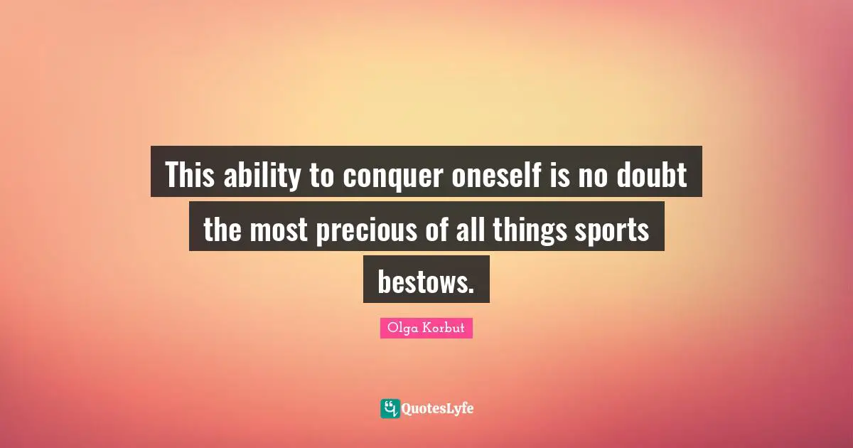 This ability to conquer oneself is no doubt the most precious of all things sports bestows.