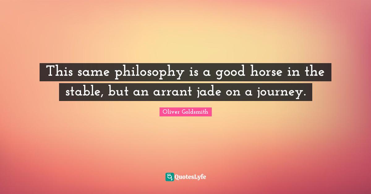 This same philosophy is a good horse in the stable, but an arrant jade on a journey.