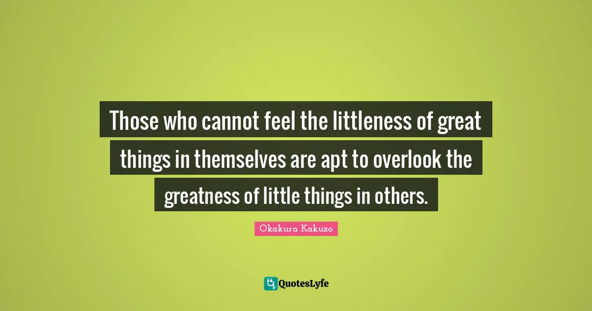 Do Great Things Quotes: "Those who cannot feel the littleness of great things in themselves are apt to overlook the greatness of little things in others."