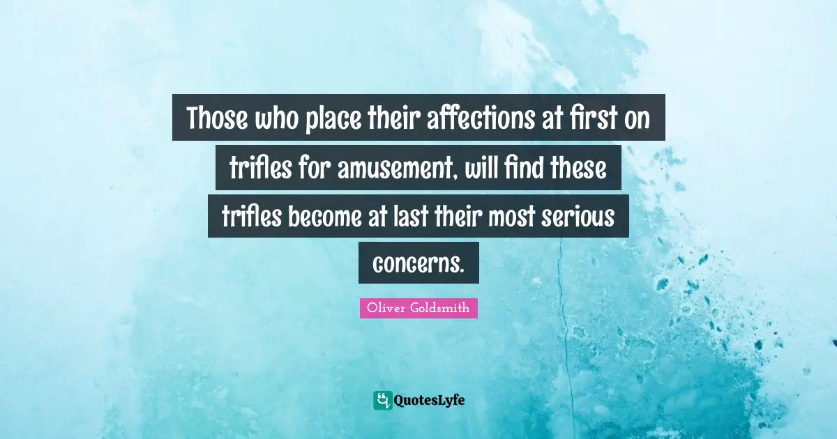 Those who place their affections at first on trifles for amusement, will find these trifles become at last their most serious concerns.